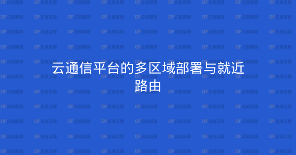云通信平台的多区域部署与就近路由-企富蓝图