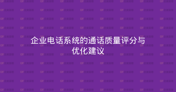 企业电话系统的通话质量评分与优化建议-企富蓝图