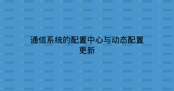 通信系统的配置中心与动态配置更新-企富蓝图
