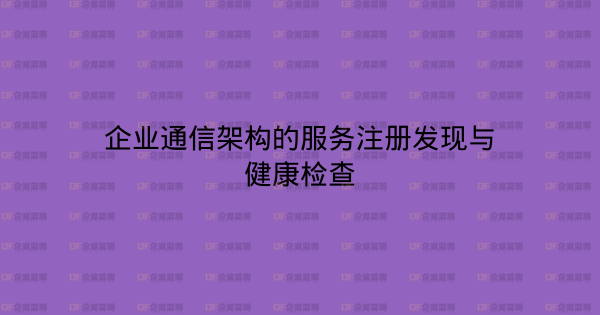 企业通信架构的服务注册发现与健康检查-企富蓝图