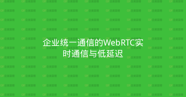 企业统一通信的WebRTC实时通信与低延迟-企富蓝图