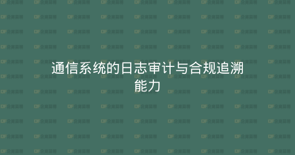 通信系统的日志审计与合规追溯能力-企富蓝图