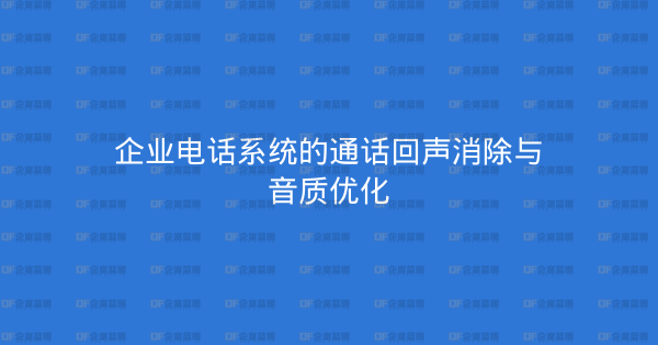企业电话系统的通话回声消除与音质优化-企富蓝图