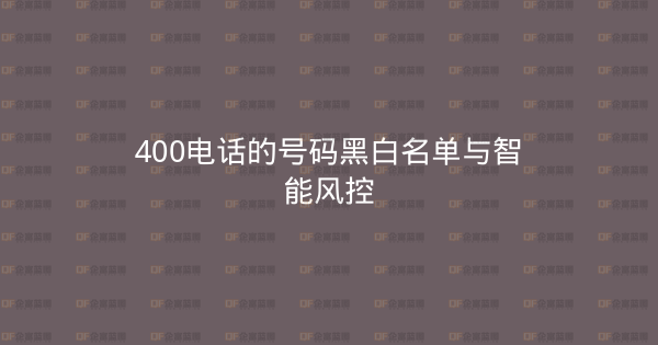 400电话的号码黑白名单与智能风控-企富蓝图