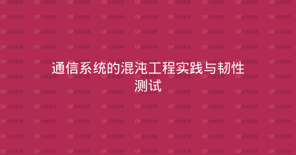 通信系统的混沌工程实践与韧性测试-企富蓝图