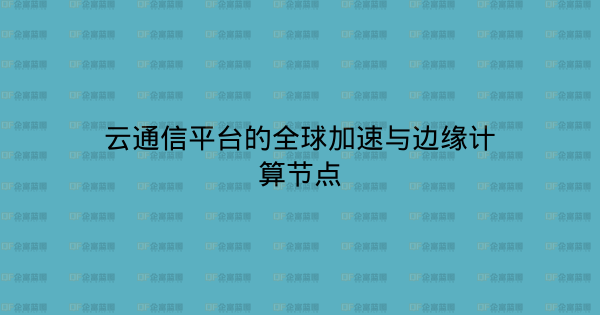 云通信平台的全球加速与边缘计算节点-企富蓝图