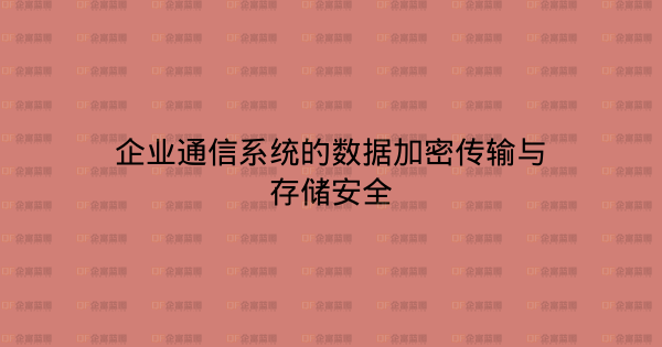 企业通信系统的数据加密传输与存储安全-企富蓝图