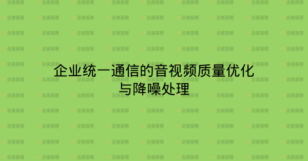 企业统一通信的音视频质量优化与降噪处理-企富蓝图