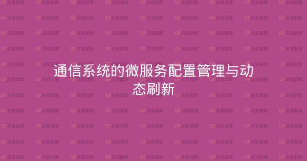 通信系统的微服务配置管理与动态刷新-企富蓝图