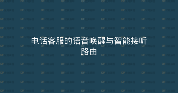 电话客服的语音唤醒与智能接听路由-企富蓝图