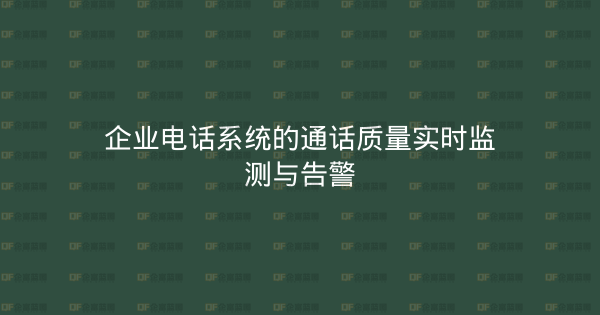 企业电话系统的通话质量实时监测与告警-企富蓝图