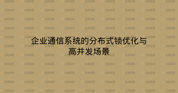 企业通信系统的分布式锁优化与高并发场景-企富蓝图