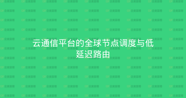 云通信平台的全球节点调度与低延迟路由-企富蓝图