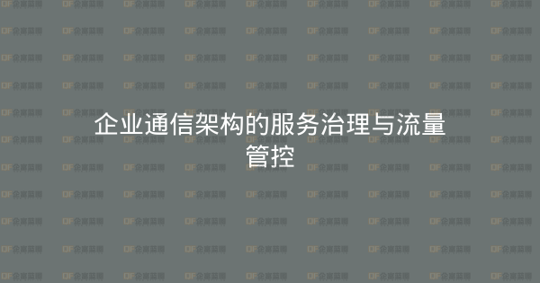 企业通信架构的服务治理与流量管控-企富蓝图
