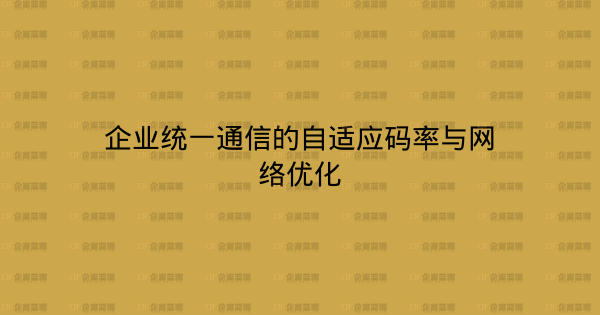 企业统一通信的自适应码率与网络优化-企富蓝图