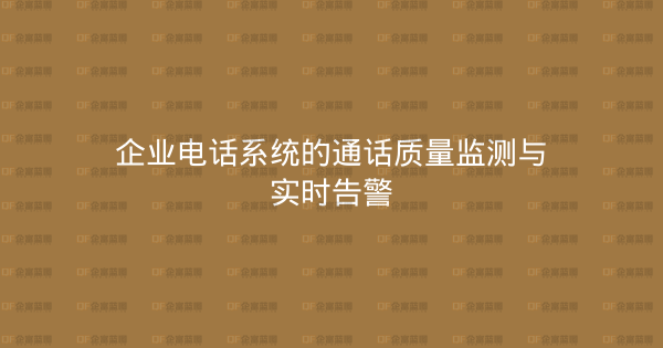 企业电话系统的通话质量监测与实时告警-企富蓝图