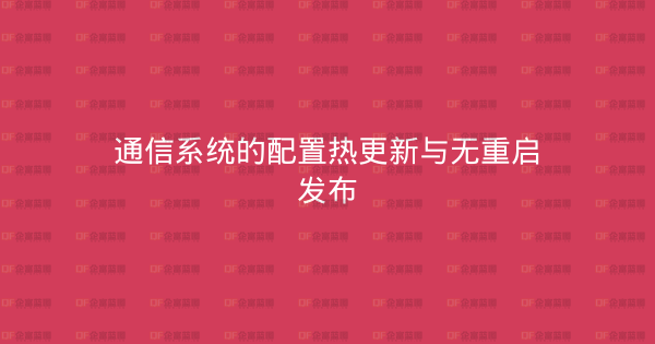 通信系统的配置热更新与无重启发布-企富蓝图