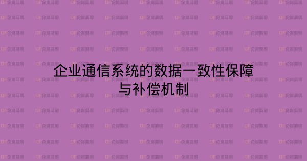 企业通信系统的数据一致性保障与补偿机制-企富蓝图