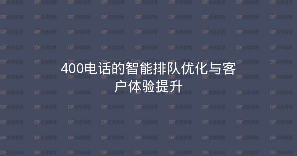 400电话的智能排队优化与客户体验提升-企富蓝图
