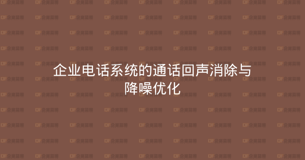 企业电话系统的通话回声消除与降噪优化-企富蓝图