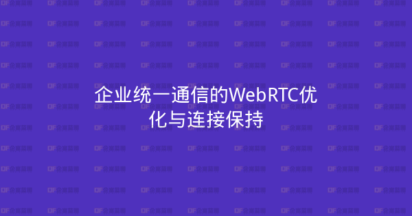 企业统一通信的WebRTC优化与连接保持-企富蓝图