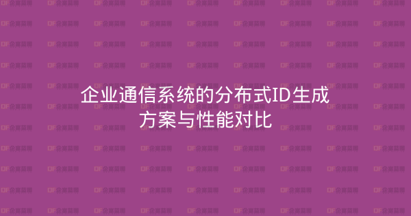 企业通信系统的分布式ID生成方案与性能对比-企富蓝图