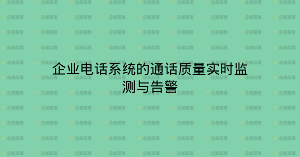企业电话系统的通话质量实时监测与告警-企富蓝图