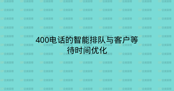 400电话的智能排队与客户等待时间优化-企富蓝图