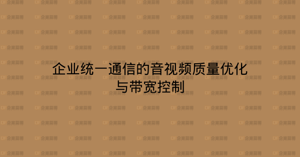 企业统一通信的音视频质量优化与带宽控制-企富蓝图