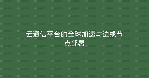 云通信平台的全球加速与边缘节点部署-企富蓝图