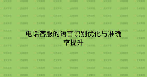 电话客服的语音识别优化与准确率提升-企富蓝图