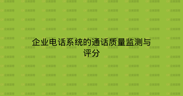 企业电话系统的通话质量监测与评分-企富蓝图