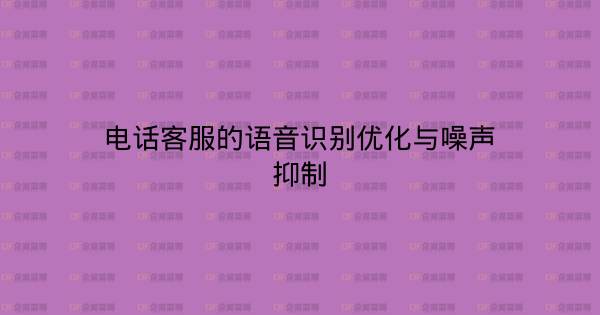 电话客服的语音识别优化与噪声抑制-企富蓝图