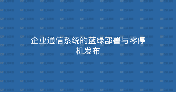 企业通信系统的蓝绿部署与零停机发布-企富蓝图