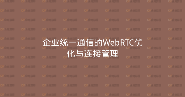 企业统一通信的WebRTC优化与连接管理-企富蓝图