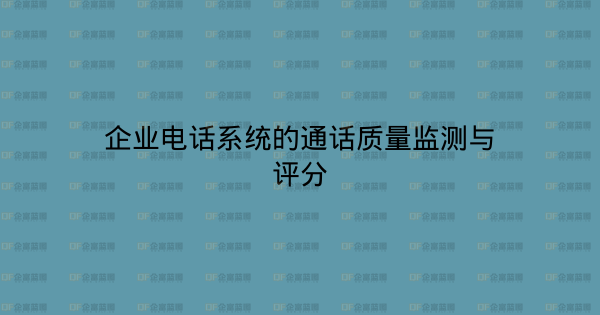 企业电话系统的通话质量监测与评分-企富蓝图