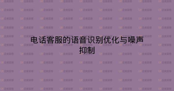 电话客服的语音识别优化与噪声抑制-企富蓝图