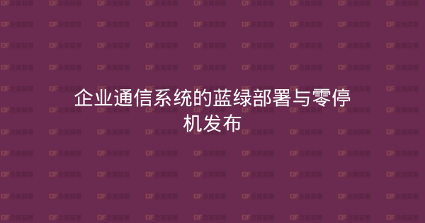 企业通信系统的蓝绿部署与零停机发布-企富蓝图