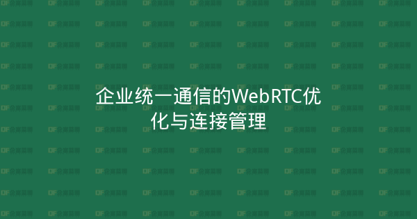企业统一通信的WebRTC优化与连接管理-企富蓝图
