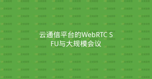 云通信平台的WebRTC SFU与大规模会议-企富蓝图