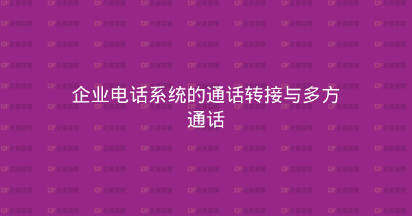 企业电话系统的通话转接与多方通话-企富蓝图
