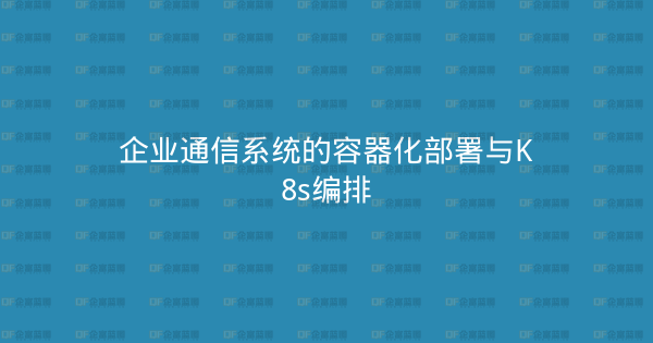 企业通信系统的容器化部署与K8s编排-企富蓝图