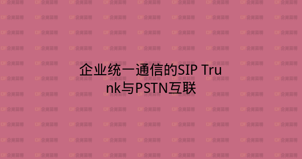 企业统一通信的SIP Trunk与PSTN互联-企富蓝图