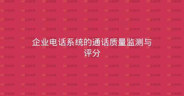 企业电话系统的通话质量监测与评分-企富蓝图