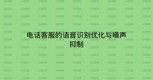 电话客服的语音识别优化与噪声抑制-企富蓝图