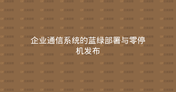 企业通信系统的蓝绿部署与零停机发布-企富蓝图