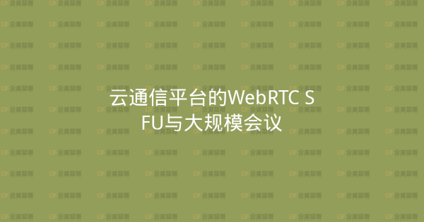 云通信平台的WebRTC SFU与大规模会议-企富蓝图