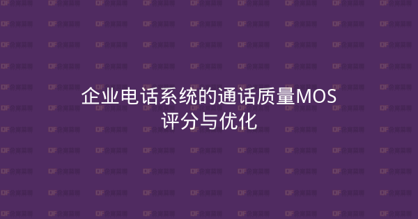 企业电话系统的通话质量MOS评分与优化-企富蓝图