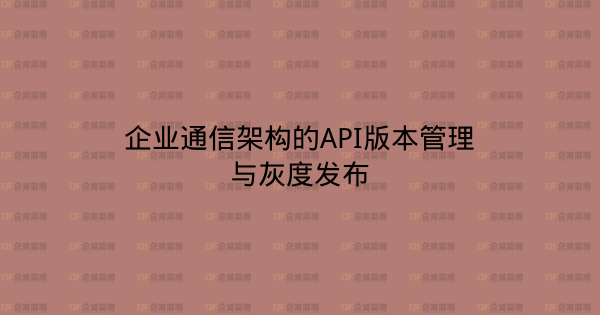 企业通信架构的API版本管理与灰度发布-企富蓝图