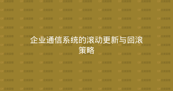 企业通信系统的滚动更新与回滚策略-企富蓝图